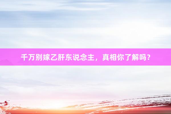 千万别嫁乙肝东说念主,真相你了解吗?