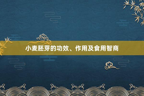 小麦胚芽的功效、作用及食用智商